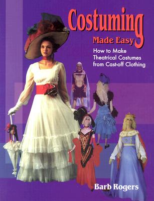 Costuming Made Easy: How to Make Theatrical Costumes from Cast-Off Clothing - Barb Rogers