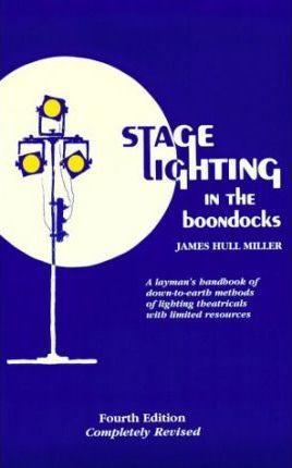 Stage Lighting in the Boondocks: A Stage Lighting Manual for Simplified Stagecraft Systems 4th Ed - James Hull Miller