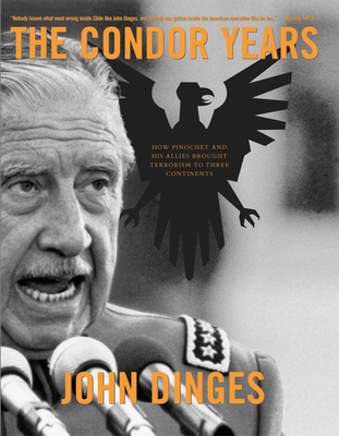 The Condor Years: How Pinochet and His Allies Brought Terrorism to Three Continents - John Dinges