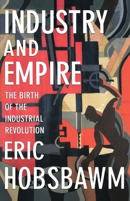 Industry and Empire: The Birth of the Industrial Revolution - Eric Hobsbawm