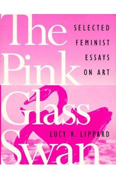 Poza produsului The Pink Glass Swan: Selected Essays on Feminist Art - Lucy R. Lippard