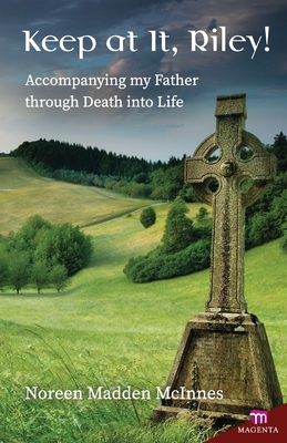Keep at It Riley!: Accompanying My Father Through Death Into Life - Noreen Madden Mcinnes