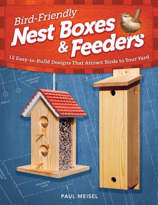 Bird-Friendly Nest Boxes & Feeders: 12 Easy-To-Build Designs That Attract Birds to Your Yard - Paul Meisel