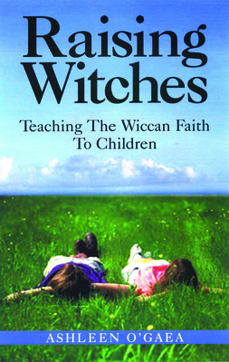 Raising Witches: Teaching the Wiccan Faith to Children - Ashleen O'gaea