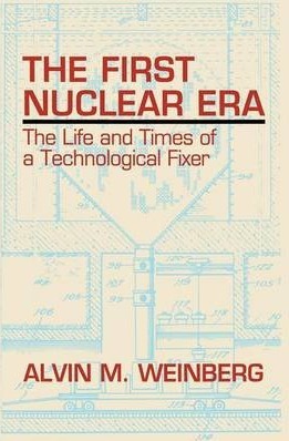 The First Nuclear Era: The Life and Times of Nuclear Fixer - Alvin M. Weinberg