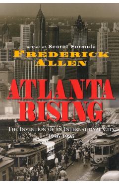 Atlanta Rising: The Invention of an International City 1946-1996 - Frederick Allen
