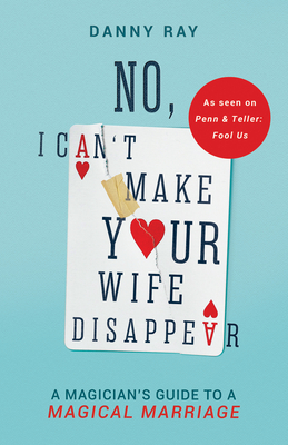 No, I Can't Make Your Wife Disappear: A Magician's Guide for a Magical Marriage: A Magician's Guide for a Magical Marriage - Danny Ray