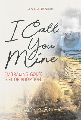 I Call You Mine: Embracing God's Gift of Adoption: Embracing God's Gift of Adoption - Kim De Blecourt