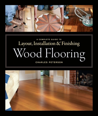 Wood Flooring: A Complete Guide to Layout, Installation & Finishing - Charles Peterson