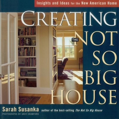 Creating the Not So Big House: Insights and Ideas for the New American Home - Sarah Susanka