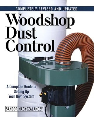Woodshop Dust Control: A Complete Guide to Setting Up Your Own System - Sandor Nagyszalanczy
