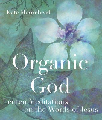Organic God: Lenten Meditations on the Words of Jesus - Kate Moorehead