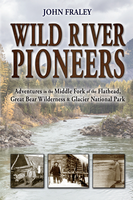 Wild River Pioneers (2nd Ed): Adventures in the Middle Fork of the Flathead, Great Bear Wilderness, and Glacier Np, New & Updated - John Fraley
