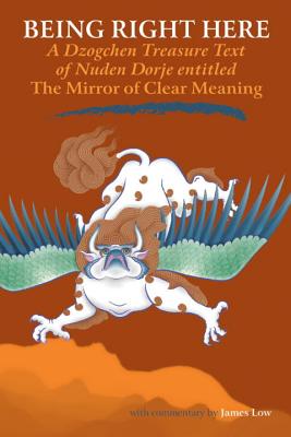 Being Right Here: A Dzogchen Treasure Text of Nuden Dorje Entitled The Mirror of Clear Meaning - James Low