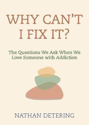 Why Can't I Fix It?: The Questions We Ask When We Love Someone with Addiction - Nathan Detering