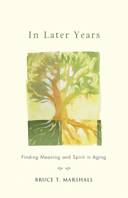 In Later Years: Finding Meaning and Spirit in Aging - Bruce T. Marshall
