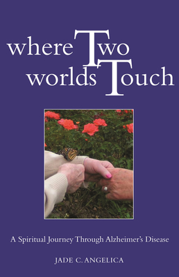 Where Two Worlds Touch: A Spiritual Journey Through Alzheimer's Disease - Jade C. Angelica