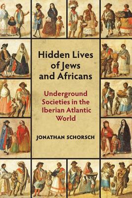 Hidden Lives of Jews and Africans: Underground Societies in the Iberian Atlantic World - Jonathan Schorsch