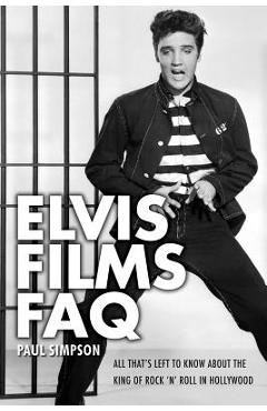 Coperta cărții 'Elvis Films FAQ: All That's Left to Know about the King of Rock 'n' Roll in Hollywood - Paul Simpson'