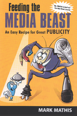 Feeding the Media Beast: An Easy Recipe for Great Publicity - Mark Mathis