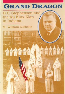 Grand Dragon: D.C. Stephenson and the Ku Klux Klan - M. William Lutholtz