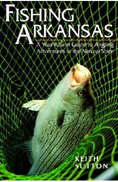 Coperta cărții 'Fishing Arkansas: A Year-Round Guide to Angling Adventures in the Natural State - Sutton Keith'