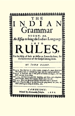 The Indian Grammar Begun: Or, an Essay to Bring the Indian Language Into Rules, for Help of Such as Desire to Learn the Same, for the Furtheranc - John Eliot