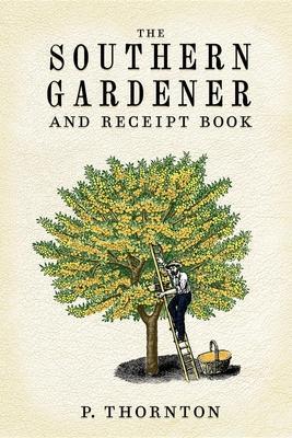 Southern Gardener and Receipt Book: Containing Directions for Gardening - Phineas Thornton