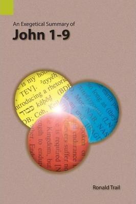 An Exegetical Summary of John 1-9 - Ronald Trail