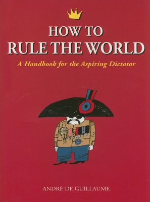 How to Rule the World: A Handbook for the Aspiring Dictator - Andre De Guillaume