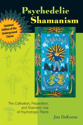 Psychedelic Shamanism, Updated Edition: The Cultivation, Preparation, and Shamanic Use of Psychotropic Plants - Jim Dekorne