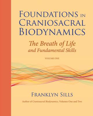 Foundations in Craniosacral Biodynamics, Volume One: The Breath of Life and Fundamental Skills - Franklyn Sills