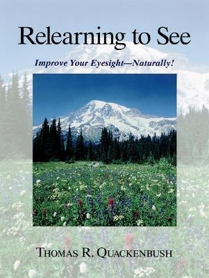 Relearning to See: Improve Your Eyesight--Naturally! - Thomas Quackenbush