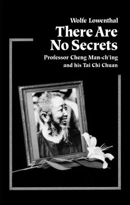 There Are No Secrets: Professor Cheng Man Ch'ing and His t'Ai Chi Chuan - Wolfe Lowenthal