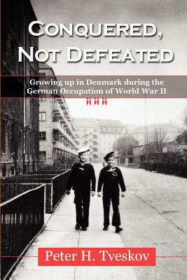 Conquered, Not Defeated: Growing up in Denmark During the German Occupation of World War II - Peter H. Tveskov