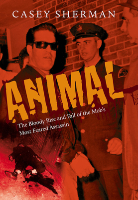 Animal: The Bloody Rise and Fall of the Mob's Most Feared Assassin - Casey Sherman