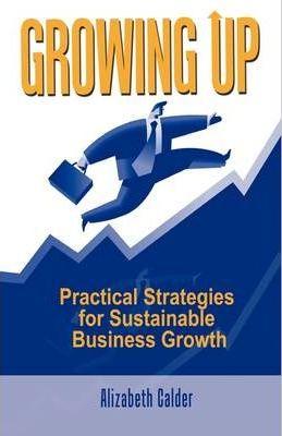 Growing Up: Practical Strategies for Sustainable Business Growth - Alizabeth Calder