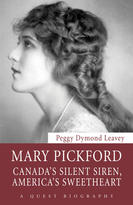 Mary Pickford: Canada's Silent Siren, America's Sweetheart - Peggy Dymond Leavey