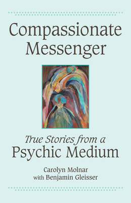 Compassionate Messenger: True Stories from a Psychic Medium - Carolyn Molnar