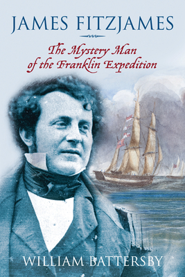 James Fitzjames: The Mystery Man of the Franklin Expedition - William Battersby