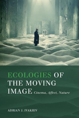 Ecologies of the Moving Image: Cinema, Affect, Nature - Adrian J. Ivakhiv