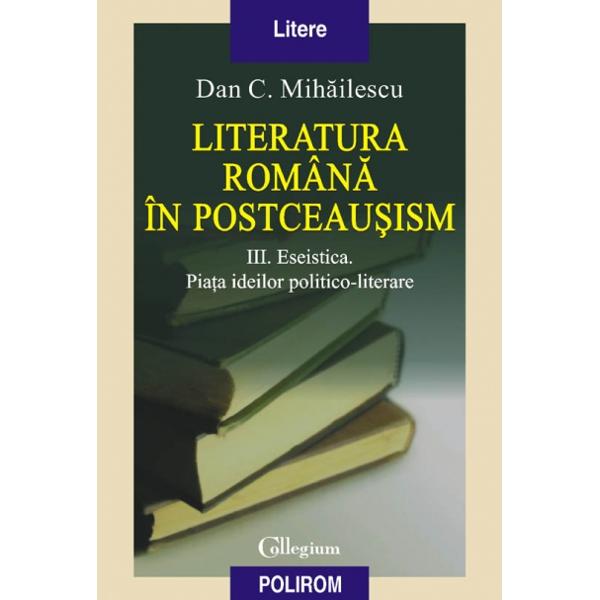 Literatura romana in postceausism vol. III: eseistica - Dan C. Mihailescu