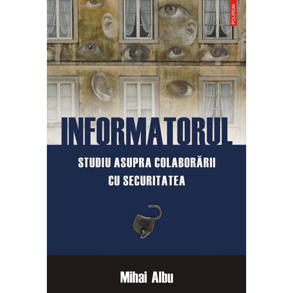 Informatorul. Studiu asupra colaborarii cu securitatea - Mihai Albu