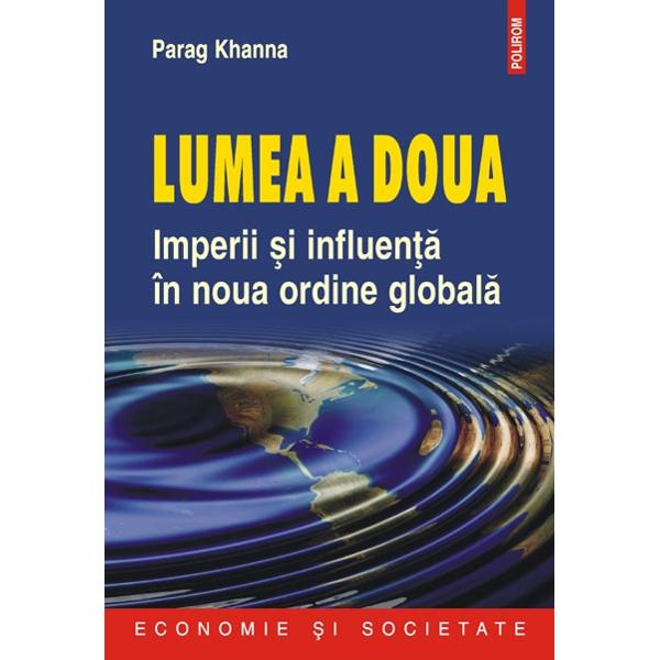 Lumea a doua. Imperii si influenta in noua ordine globala - Parag Khanna
