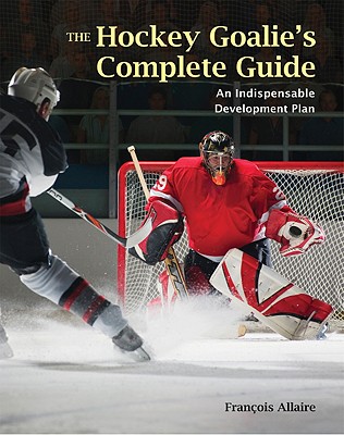The Hockey Goalie's Complete Guide: An Essential Development Plan - Francoise Allaire