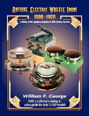 Antique Electric Waffle Irons 1900-1960: A History of the Appliance Industry in 20Th Century America - William F. George