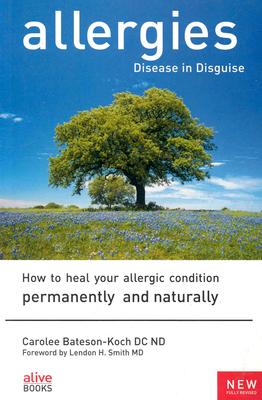 Allergies: Disease in Disguise: How to Heal Your Allergic Condition Permanently and Naturally - Carolee Bateson-koch