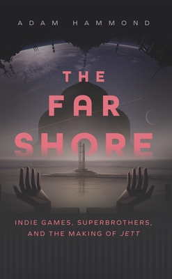 The Far Shore: Indie Games, Superbrothers, and the Making of Jett - Adam Hammond