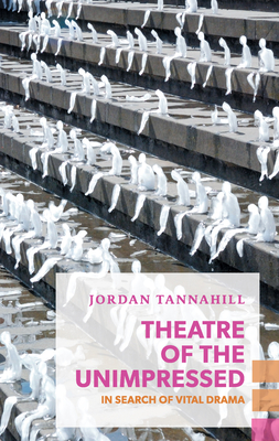 Theatre of the Unimpressed: In Search of Vital Drama - Jordan Tannahill
