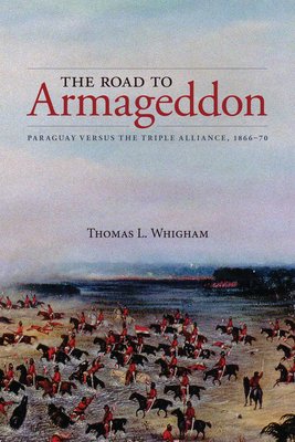 The Road to Armageddon: Paraguay Versus the Triple Alliance, 1866-70 - Thomas L. Whigham